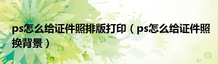 ps怎么給證件照排版打?。╬s怎么給證件照換背景）
