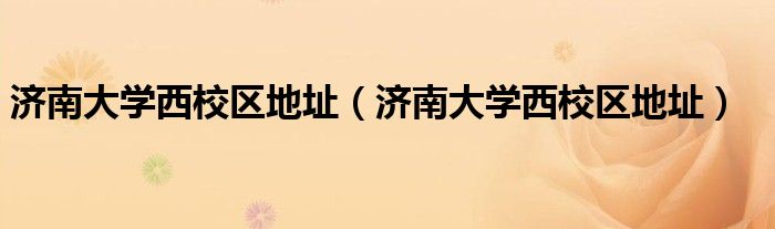 濟(jì)南大學(xué)西校區(qū)地址（濟(jì)南大學(xué)西校區(qū)地址）