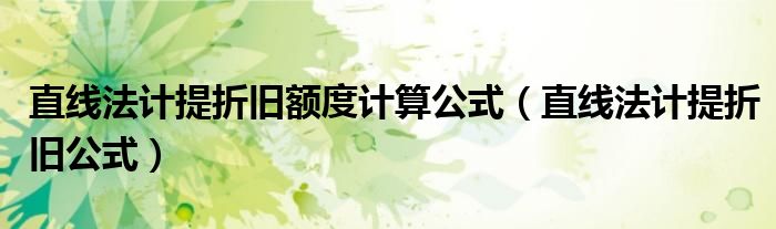 直線(xiàn)法計(jì)提折舊額度計(jì)算公式（直線(xiàn)法計(jì)提折舊公式）