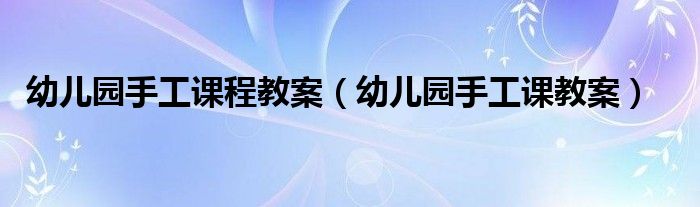 幼兒園手工課程教案（幼兒園手工課教案）