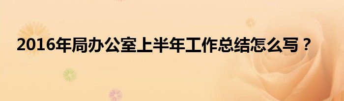 2016年局辦公室上半年工作總結(jié)怎么寫？