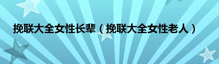 挽聯(lián)大全女性長(zhǎng)輩（挽聯(lián)大全女性老人）