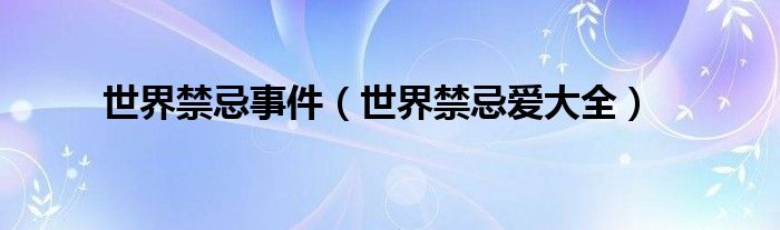 世界禁忌事件(世界禁忌愛(ài)大全)