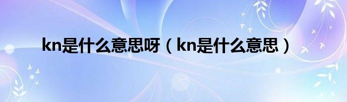 kn是什么意思呀（kn是什么意思）