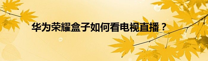華為榮耀盒子如何看電視直播？