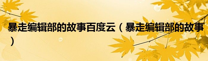 暴走編輯部的故事百度云（暴走編輯部的故事）