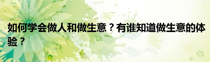 如何學(xué)會做人和做生意？有誰知道做生意的體驗(yàn)？