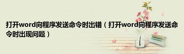 打開(kāi)word向程序發(fā)送命令時(shí)出錯(cuò)（打開(kāi)word向程序發(fā)送命令時(shí)出現(xiàn)問(wèn)題）