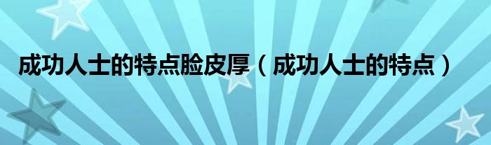 成功人士的特點臉皮厚（成功人士的特點）