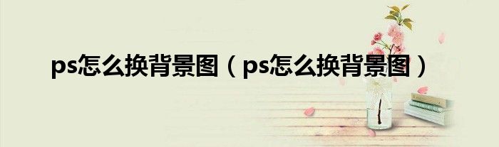 ps怎么換背景圖(ps怎么換背景圖)