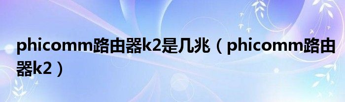 phicomm路由器k2是幾兆(phicomm路由器k2)