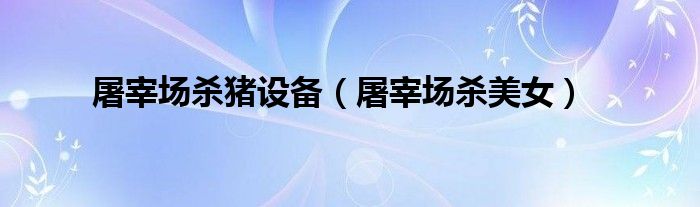 屠宰場殺豬設(shè)備(屠宰場殺美女)