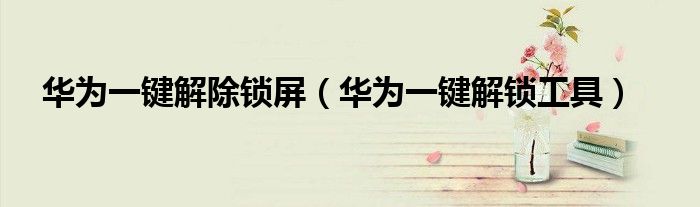 華為一鍵解除鎖屏（華為一鍵解鎖工具）