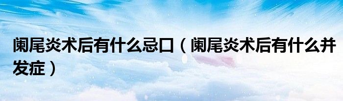 闌尾炎術(shù)后有什么忌口(闌尾炎術(shù)后有什么并發(fā)癥)
