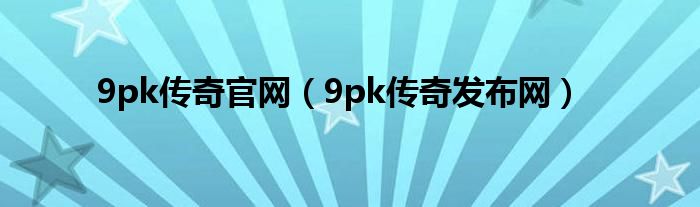 9pk傳奇官網(wǎng)（9pk傳奇發(fā)布網(wǎng)）