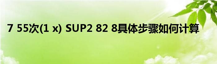 7 55次(1 x) SUP2 82 8具體步驟如何計(jì)算