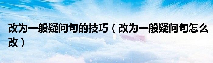 改為一般疑問(wèn)句的技巧（改為一般疑問(wèn)句怎么改）
