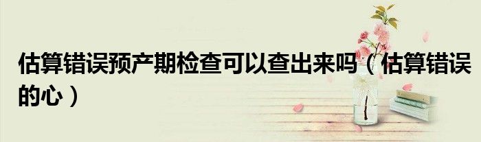 估算錯誤預產(chǎn)期檢查可以查出來嗎（估算錯誤的心）