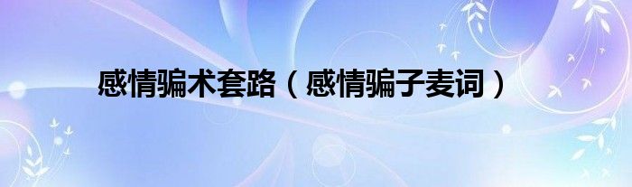 感情騙術(shù)套路（感情騙子麥詞）