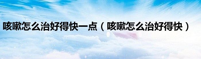咳嗽怎么治好得快一點(diǎn)（咳嗽怎么治好得快）