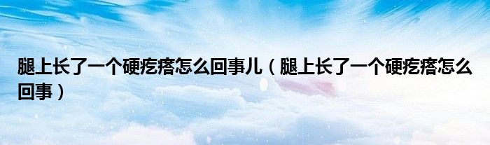 腿上長(zhǎng)了一個(gè)硬疙瘩怎么回事兒（腿上長(zhǎng)了一個(gè)硬疙瘩怎么回事）