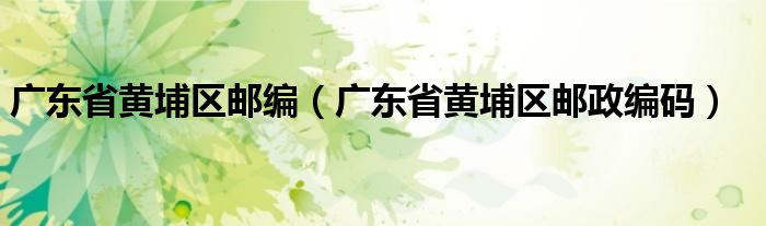 廣東省黃埔區(qū)郵編（廣東省黃埔區(qū)郵政編碼）