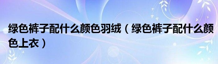 綠色褲子配什么顏色羽絨（綠色褲子配什么顏色上衣）