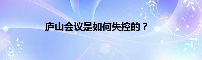 廬山會議是如何失控的？