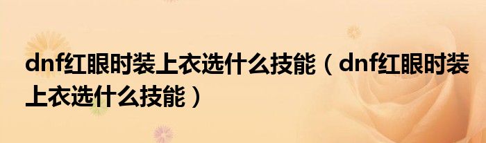 dnf紅眼時裝上衣選什么技能（dnf紅眼時裝上衣選什么技能）