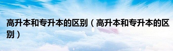 高升本和專升本的區(qū)別（高升本和專升本的區(qū)別）