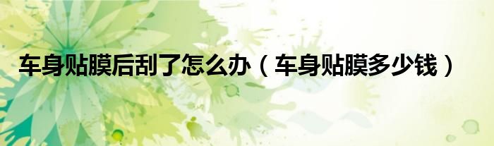 車(chē)身貼膜后刮了怎么辦（車(chē)身貼膜多少錢(qián)）