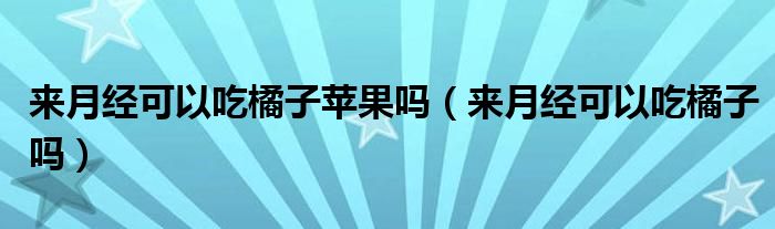 來(lái)月經(jīng)可以吃橘子蘋果嗎（來(lái)月經(jīng)可以吃橘子嗎）