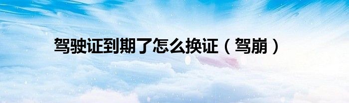 駕駛證到期了怎么換證（駕崩）