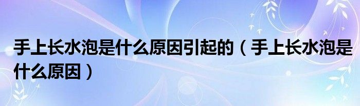 手上長水泡是什么原因引起的（手上長水泡是什么原因）