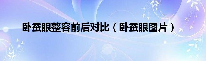 臥蠶眼整容前后對比（臥蠶眼圖片）