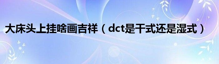 大床頭上掛啥畫吉祥（dct是干式還是濕式）
