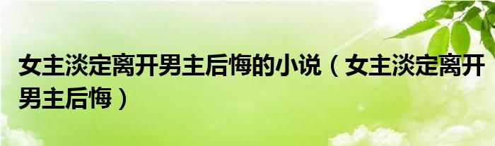 女主淡定離開男主后悔的小說（女主淡定離開男主后悔）