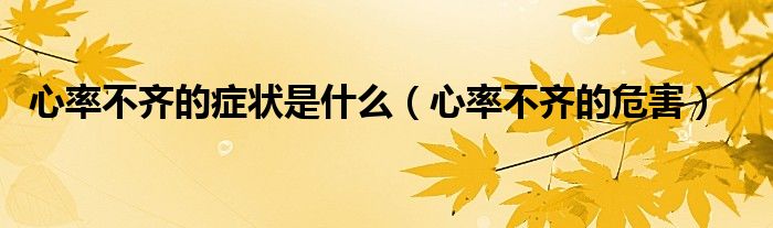 心率不齊的癥狀是什么（心率不齊的危害）