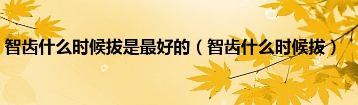 智齒什么時(shí)候拔是最好的（智齒什么時(shí)候拔）