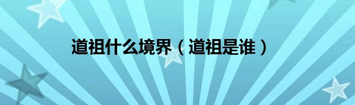 道祖什么境界（道祖是誰）