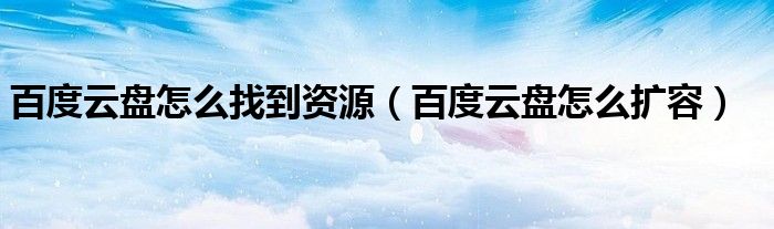 百度云盤怎么找到資源（百度云盤怎么擴(kuò)容）