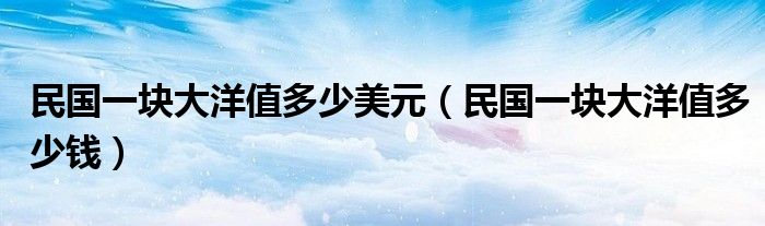 民國一塊大洋值多少美元(民國一塊大洋值多少錢)