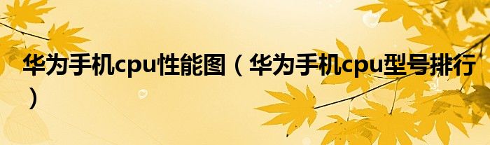 華為手機(jī)cpu性能圖（華為手機(jī)cpu型號(hào)排行）