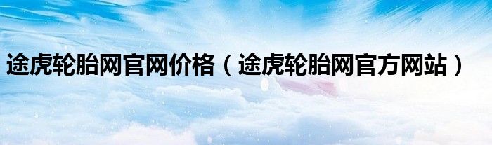 途虎輪胎網(wǎng)官網(wǎng)價格（途虎輪胎網(wǎng)官方網(wǎng)站）