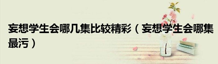 妄想學(xué)生會哪幾集比較精彩（妄想學(xué)生會哪集最污）