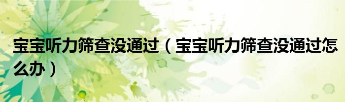 寶寶聽力篩查沒通過(寶寶聽力篩查沒通過怎么辦)