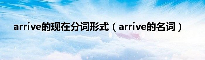 arrive的現(xiàn)在分詞形式（arrive的名詞）