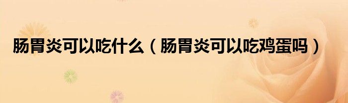 腸胃炎可以吃什么（腸胃炎可以吃雞蛋嗎）