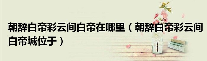 朝辭白帝彩云間白帝在哪里（朝辭白帝彩云間白帝城位于）