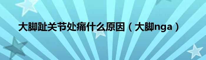 大腳趾關(guān)節(jié)處痛什么原因（大腳nga）
